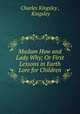 Madam How and Lady Why; Or First Lessons in Earth Lore for Children, Charles Kingsley , Kingsley 