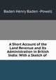 A Short Account of the Land Revenue and Its Administration in British India: With a Sketch of ., Baden Henry Baden -Powell 