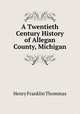 A Twentieth Century History of Allegan County, Michigan, Henry Franklin Thommas 