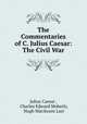 The Commentaries of C. Julius Caesar: The Civil War, Julius Caesar , Charles Edward Moberly, Hugh Macilwain Last 