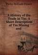 A History of the Trade in Tin: A Short Description of Tin Mining and ., Philip William Flower 