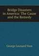 Bridge Disasters in America: The Cause and the Remedy, George Leonard Vose 