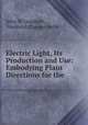 Electric Light, Its Production and Use: Embodying Plain Directions for the ., John W Urquhart , Frederick Charles Webb 