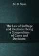 The Law of Suffrage and Elections: Being a Compendium of Cases and Decisions ., M. D. Naar 