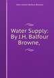 Water Supply: By J.H. Balfour Browne,, John Hutton Balfour Browne 