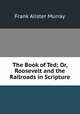 The Book of Ted; Or, Roosevelt and the Railroads in Scripture, Frank Alister Murray 