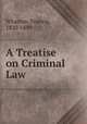 A Treatise on Criminal Law, Wharton, Francis, 1820-1889 