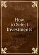 How to Select Investments, Frederick Lownhaupt , George Charles Selden , George Garr Henry , William Huntington Tibbals, John Jenckes Cushing 