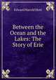 Between the Ocean and the Lakes. The Story of Erie, Edward Harold Mott 