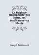 La Belgique triomphante: ses luttes, ses souffrances--sa liberte, Joseph Larsimont 