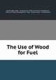 The Use of Wood for Fuel, United States Dept . of Agriculture. Office of Forest Investigations , Office of Forest Investigations, Dept . of Agriculture , United States 