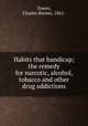 Habits that handicap; the remedy for narcotic, alcohol, tobacco and other drug addictions, Towns, Charles Barnes, 1862- 