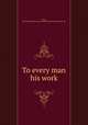 To every man his work, Stock, Etta Florence,Four Seas Company. pbl,Four Seas Press. prt 