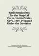 Drill Regulations for the Hospital Corps, United States Navy, 1907. Prepared Under the Direction ., United States Navy Dept, United States , United States Navy Dept. Bureau of Medicine and Surgery, Navy Dept 