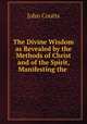 The Divine Wisdom as Revealed by the Methods of Christ and of the Spirit, Manifesting the ., Coutts John 