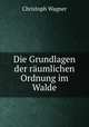 Die Grundlagen der raumlichen Ordnung im Walde, Christoph Wagner 