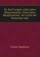 Dr. Karl Leuger; zehn Jahre Burgermeister: Zehn Jahre Burgermeister. Im Lichte der Tatsachen und ., Franz Stauracz 