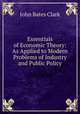 Essentials of Economic Theory: As Applied to Modern Problems of Industry and Public Policy, John Bates Clark 