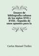 Ensayo de bibliografia cubana de los siglos XVII y XVIII.: Seguido de unos apuntes para la ., Carlos Manuel Trelles 