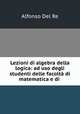 Lezioni di algebra della logica: ad uso degli studenti delle facolta di matematica e di ., Alfonso Del Re 