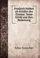 Friedrich Hebbel als Kritiker des Dramas: Seine Kritik und ihre Bedentung, Artur Kutscher 