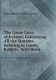 The Game Laws of Ireland: Containing All the Statutes Relating to Game, Rabbits, Wild Birds ., Edmond Chomley Farran 