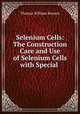 Selenium Cells: The Construction Care and Use of Selenium Cells with Special ., Thomas William Benson 