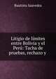 Litigio de limites entre Bolivia y el Peru: Tacha de pruebas, rechazo y ., Bautista Saavedra 
