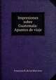 Impresiones sobre Guatemala: Apuntes de viaje, Francisco R. de los Rios Arce 