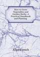 How to Grow Vegetables and Garden Herbs: A Practical Handbook and Planting ., Allen French 
