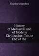 History of Mediaeval and of Modern Civilization: To the End of the ., Charles Seignobos 