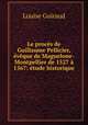 Le proces de Guillaume Pellicier, eveque de Maguelone-Montpellier de 1527 a 1567: etude historique, Louise Guiraud 