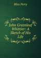 John Greenleaf Whittier: A Sketch of His Life, Bliss Perry 