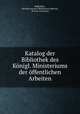 Katalog der Bibliothek des Konigl. Ministeriums der offentlichen Arbeiten, Bibliothek Ministerium der Offentlichen Arbeiten 