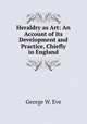 Heraldry as Art: An Account of Its Development and Practice, Chiefly in England, George W. Eve 