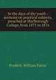 In the days of thy youth : sermons on practical subjects, preached at Marlborough College, from 1871 to 1876, F. W. Farrar 
