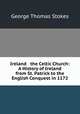 Ireland & the Celtic Church: A History of Ireland from St. Patrick to the English Conquest in 1172, George Thomas Stokes 