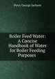 Boiler Feed Water: A Concise Handbook of Water for Boiler Feeding Purposes ., Percy George Jackson 