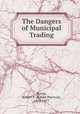 The Dangers of Municipal Trading, Porter, Robert P. (Robert Percival), 1852-1917 