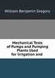 Mechanical Tests of Pumps and Pumping Plants Used for Irrigation and ., William Benjamin Gregory 