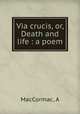 Via crucis, or, Death and life : a poem, A. MacCormac 