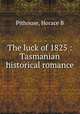 The luck of 1825 : Tasmanian historical romance, Horace B. Pithouse 