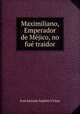 Maximiliano, Emperador de Mjico, no fu traidor, Jose Antonio Septien Y Llata 
