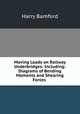 Moving Loads on Railway Underbridges: Including: Diagrams of Bending Moments and Shearing Forces ., Harry Bamford 