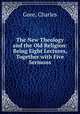 The New Theology and the Old Religion: Being Eight Lectures, Together with Five Sermons, Gore, Charles 