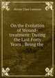 On the Evolution of Wound-treatment: During the Last Forty Years ; Being the ., Hector Clare Cameron 