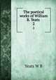 The poetical works of William B. Yeats . 2, W. B. Yeats 