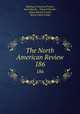 The North American Review. 186, Making of America Project, Jared Sparks , Edward Everett , James Russell Lowell , Henry Cabot Lodge 