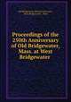 Proceedings of the 250th Anniversary of Old Bridgewater, Mass. at West Bridgewater ., Old Bridgewater Historical Society , West Bridgewater , Mass 