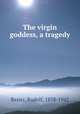 The virgin goddess, a tragedy, Besier, Rudolf, 1878-1942 